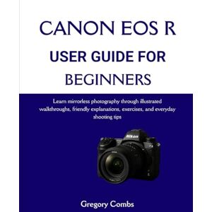 Combs, Gregory CANON EOS R USER GUIDE FOR BEGINNERS: Learn mirrorless photography through illustrated walkthroughs, friendly explanations, exercises, and everyday shooting tips Combs, Gregory CANON EOS R USER GUIDE FOR BEGINNERS: Learn mirrorless photography through illustrated walkthroughs, friendly explanations, exercises, and everyday shooting tips