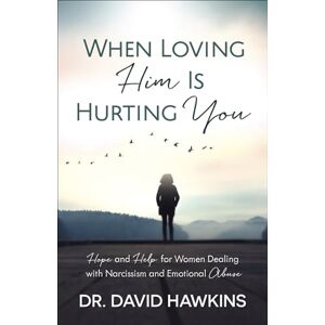 David Hawkins When Loving Him Is Hurting You: Hope and Help for Women Dealing With Narcissism and Emotional Abuse David Hawkins When Loving Him Is Hurting You: Hope and Help for Women Dealing With Narcissism and Emotional Abuse