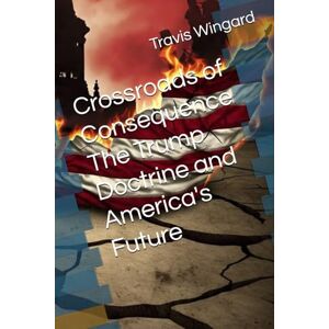 Wingard, Travis Crossroads of Consequence The Trump Doctrine and America's Future Wingard, Travis Crossroads of Consequence The Trump Doctrine and America's Future
