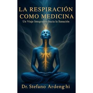 Ardenghi, Stefano LA RESPIRACIÓN COMO MEDICINA: Un Viaje Integrativo hacia la Curación Dr. Stefano Ardenghi Ardenghi, Stefano LA RESPIRACIÓN COMO MEDICINA: Un Viaje Integrativo hacia la Curación Dr. Stefano Ardenghi