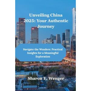 Wenger, Sharon E. Unveiling China 2025: Your Authentic Journey: Navigate the Wonders: Practical Insights for a Meaningful Exploration Wenger, Sharon E. Unveiling China 2025: Your Authentic Journey: Navigate the Wonders: Practical Insights for a Meaningful Exploration