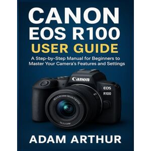 Arthur, Adam Canon EOS R100 User Guide: A Step-by-Step Manual for Beginners to Master Your Camera’s Features and Settings. Arthur, Adam Canon EOS R100 User Guide: A Step-by-Step Manual for Beginners to Master Your Camera’s Features and Settings.