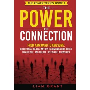 Grant, Liam The Power of Connection: From Awkward to Awesome: Build Social Skills, Improve Communication, Boost Confidence, and Create Lasting Relationships (The Power Series) Grant, Liam The Power of Connection: From Awkward to Awesome: Build Social Skills, Improve Communication, Boost Confidence, and Create Lasting Relationships (The Power Series)