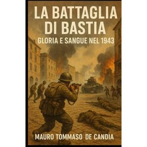 De Candia, Mauro Tommaso La Battaglia di Bastia: Gloria e Sangue nel 1943 (Memorie della Seconda Guerra) De Candia, Mauro Tommaso La Battaglia di Bastia: Gloria e Sangue nel 1943 (Memorie della Seconda Guerra)