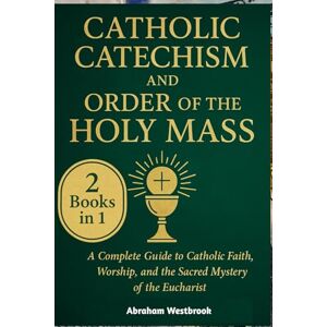 Westbrook, Abraham Catholic Catechism and Order of the Holy Mass: A Complete Guide to Catholic Faith, Worship, and the Sacred Mystery of the Eucharist Westbrook, Abraham Catholic Catechism and Order of the Holy Mass: A Complete Guide to Catholic Faith, Worship, and the Sacred Mystery of the Eucharist