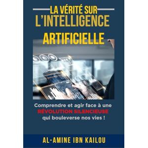 Ibn Kailou, Al-Amine La vérité sur l'intelligence artificielle: Comprendre et agir face à une révolution silencieuse qui bouleverse nos vies ! Ibn Kailou, Al-Amine La vérité sur l'intelligence artificielle: Comprendre et agir face à une révolution silencieuse qui bouleverse nos vies !