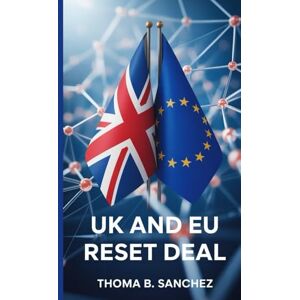 B. Sanchez, Thoma UK and EU Reset Deal.: A Comprehensive Guide to the New UK-EU Agreement Trade, Mobility, Sovereignty, and the Shape of What’s to Come. B. Sanchez, Thoma UK and EU Reset Deal.: A Comprehensive Guide to the New UK-EU Agreement Trade, Mobility, Sovereignty, and the Shape of What’s to Come.