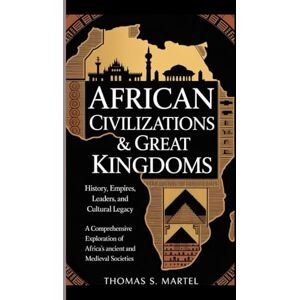 S. MARTEL, THOMAS AFRICAN CIVILIZATION AND GREAT KINGDOMS: A comprehensive exploration of African's ancient and mediaval societies S. MARTEL, THOMAS AFRICAN CIVILIZATION AND GREAT KINGDOMS: A comprehensive exploration of African's ancient and mediaval societies