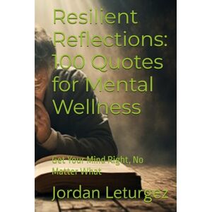 Leturgez, Jordan Resilient Reflections: 100 Quotes for Mental Wellness: Get Your Mind Right, No Matter What Leturgez, Jordan Resilient Reflections: 100 Quotes for Mental Wellness: Get Your Mind Right, No Matter What