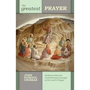 Crossan, John Dominic The Greatest Prayer: Rediscovering the Revolutionary Message of the Lord's Prayer Crossan, John Dominic The Greatest Prayer: Rediscovering the Revolutionary Message of the Lord's Prayer
