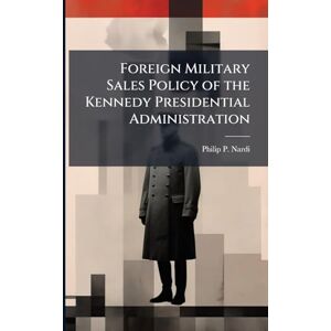 Nardi, Philip P Foreign Military Sales Policy of the Kennedy Presidential Administration Nardi, Philip P Foreign Military Sales Policy of the Kennedy Presidential Administration