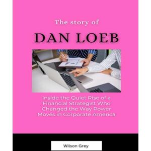 Wilson The Story of Dan Loeb: Inside the Quiet Rise of a Financial Strategist Who Changed the Way Power Moves in Corporate America (Masters of the Market: U.S. Investing Icons) Wilson The Story of Dan Loeb: Inside the Quiet Rise of a Financial Strategist Who Changed the Way Power Moves in Corporate America (Masters of the Market: U.S. Investing Icons)