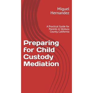 Hernandez, Miguel Preparing for Child Custody Mediation: A Practical Guide for Parents in Ventura County, California Hernandez, Miguel Preparing for Child Custody Mediation: A Practical Guide for Parents in Ventura County, California