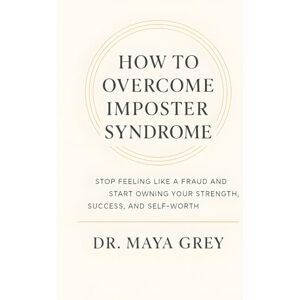 Grey, Maya How to Overcome Imposter Syndrome: Stop Feeling Like a Fraud and Start Owning Your Strength, Success, and Self-Worth (Emotional Health Series) Grey, Maya How to Overcome Imposter Syndrome: Stop Feeling Like a Fraud and Start Owning Your Strength, Success, and Self-Worth (Emotional Health Series)