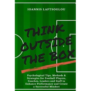 Laftsoglou, Mr Ioannis Think Outside the Box: Psychological Tips, Methods and Strategies for Football Players, Coaches, Leaders and Staff to Enhance Performance and Create a Successful Mindset Laftsoglou, Mr Ioannis Think Outside the Box: Psychological Tips, Methods and Strategies for Football Players, Coaches, Leaders and Staff to Enhance Performance and Create a Successful Mindset