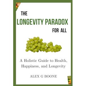 Boone, Alex G The Longevity Paradox for All: A Holistic Guide to Health, Happiness, and Longevity Boone, Alex G The Longevity Paradox for All: A Holistic Guide to Health, Happiness, and Longevity