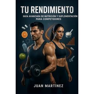 Martinez, Juan Tu Rendimiento: Guía Avanzada de Nutrición y Suplementación para Competidores: Estrategias científicas para optimizar peso, potencia y rendimiento deportivo al máximo Martinez, Juan Tu Rendimiento: Guía Avanzada de Nutrición y Suplementación para Competidores: Estrategias científicas para optimizar peso, potencia y rendimiento deportivo al máximo