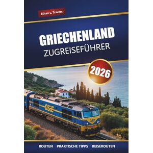 Travers, Ethan L. GRIECHENLAND ZUGREISEFÜHRER 2026: Landschaftlich reizvolle Routen, TopReiseziele, Karten und praktische Reiserouten Travers, Ethan L. GRIECHENLAND ZUGREISEFÜHRER 2026: Landschaftlich reizvolle Routen, TopReiseziele, Karten und praktische Reiserouten
