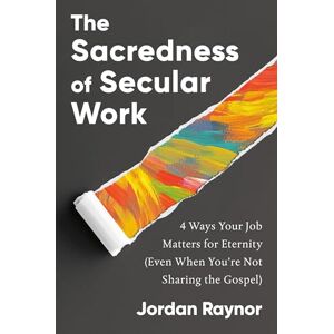 Raynor, Jordan The Sacredness of Secular Work: 4 Ways Your Job Matters for Eternity (Even When You're Not Sharing the Gospel) Raynor, Jordan The Sacredness of Secular Work: 4 Ways Your Job Matters for Eternity (Even When You're Not Sharing the Gospel)