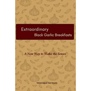 Germain, Véronique Extraordinary Black garlic Breakfasts: A new way to wake your senses Germain, Véronique Extraordinary Black garlic Breakfasts: A new way to wake your senses
