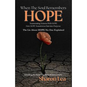 Lea, Sharon When the Soul Remembers HOPE: ”Transmuting Trauma with HOPE” How HOPE Transforms Pain Into Purpose Lea, Sharon When the Soul Remembers HOPE: ”Transmuting Trauma with HOPE” How HOPE Transforms Pain Into Purpose
