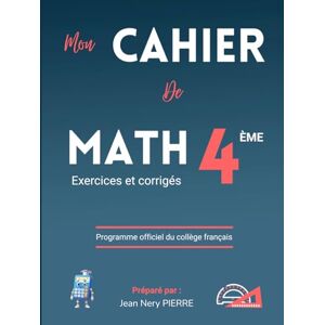 PIERRE, Jean Nery Cahier de Mathématiques Classe de 4eme, Niveau Collège Exercices pratiques : Un manuel de référence pour les élèves, enseignants et parents PIERRE, Jean Nery Cahier de Mathématiques Classe de 4eme, Niveau Collège Exercices pratiques : Un manuel de référence pour les élèves, enseignants et parents