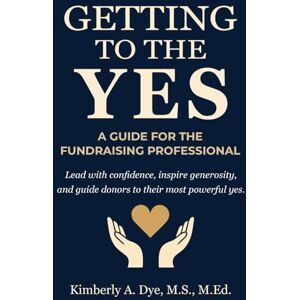 Dye, Kimberly A. Getting To The Yes: A Guide for the Fundraising Professional (Getting to the Yes: The Complete Guide to Inspired Fundraising) Dye, Kimberly A. Getting To The Yes: A Guide for the Fundraising Professional (Getting to the Yes: The Complete Guide to Inspired Fundraising)