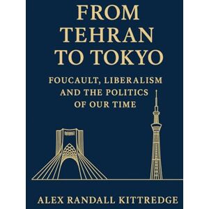 Kittredge, Alex Randall From Tehran to Tokyo: Foucault, Liberalism and the Politics of Our Time Kittredge, Alex Randall From Tehran to Tokyo: Foucault, Liberalism and the Politics of Our Time
