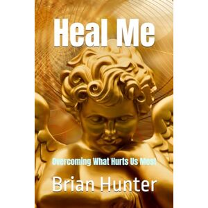 Hunter, Brian Heal Me: Overcoming What Hurts Us Most: 2 (Brian Hunter Self-Help Series) Hunter, Brian Heal Me: Overcoming What Hurts Us Most: 2 (Brian Hunter Self-Help Series)