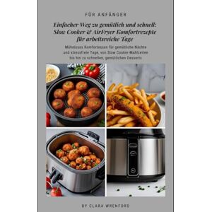 Wrenford, Clara Einfacher Weg zu gemütlich und schnell: Slow Cooker & AirFryer Komfortrezepte für arbeitsreiche Tage: Müheloses Komfortessen für gemütliche Nächte und ... bis hin zu schnellen, gemütlichen Desserts Wrenford, Clara Einfacher Weg zu gemütlich und schnell: Slow Cooker & AirFryer Komfortrezepte für arbeitsreiche Tage: Müheloses Komfortessen für gemütliche Nächte und ... bis hin zu schnellen, gemütlichen Desserts