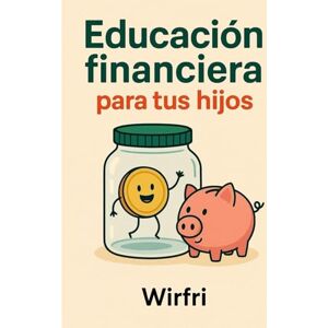 Wirfri, Wirfri Educación financiera para tus hijos.: Cómo sembrar hábitos, valores y libertad desde casa Wirfri, Wirfri Educación financiera para tus hijos.: Cómo sembrar hábitos, valores y libertad desde casa