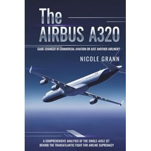 Grann, Nicole The Airbus A320: Game-Changer in Commercial Aviation or Just Another Airliner?: A Comprehensive Analysis of the Single-Aisle Jet Behind the Transatlantic Fight for Airline Supremacy Grann, Nicole The Airbus A320: Game-Changer in Commercial Aviation or Just Another Airliner?: A Comprehensive Analysis of the Single-Aisle Jet Behind the Transatlantic Fight for Airline Supremacy