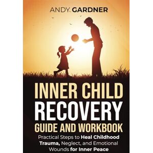 Gardner, Andy Inner Child Recovery Guide and Workbook: Practical Steps to Heal Childhood Trauma, Neglect, and Emotional Wounds for Inner Peace (Self-Development) Gardner, Andy Inner Child Recovery Guide and Workbook: Practical Steps to Heal Childhood Trauma, Neglect, and Emotional Wounds for Inner Peace (Self-Development)