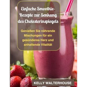Walterhouse, Kelly Einfache Smoothie-Rezepte zur Senkung des Cholesterinspiegels: Genießen Sie nährende Mischungen für ein gesünderes Herz und anhaltende Vitalität Walterhouse, Kelly Einfache Smoothie-Rezepte zur Senkung des Cholesterinspiegels: Genießen Sie nährende Mischungen für ein gesünderes Herz und anhaltende Vitalität