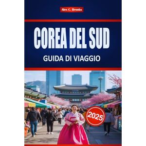 Brooks, Alex C. COREA DEL SUD GUIDA DI VIAGGIO 2025: Esplora la cultura e la storia di Seul con consigli pratici Brooks, Alex C. COREA DEL SUD GUIDA DI VIAGGIO 2025: Esplora la cultura e la storia di Seul con consigli pratici