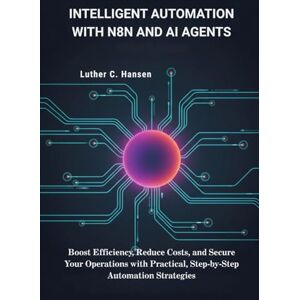 Hansen, Luther C. Intelligent Automation with n8n and AI Agents: Boost Efficiency, Reduce Costs, and Secure Your Operations with Practical, Step-by-Step Automation Strategies Hansen, Luther C. Intelligent Automation with n8n and AI Agents: Boost Efficiency, Reduce Costs, and Secure Your Operations with Practical, Step-by-Step Automation Strategies