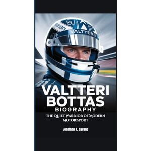 L. Savage, Jonathan VALTTERI BOTTAS BIOGRAPHY: The Quiet Warrior of Modern Motorsport L. Savage, Jonathan VALTTERI BOTTAS BIOGRAPHY: The Quiet Warrior of Modern Motorsport