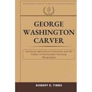 Tibbs, Robert E. George Washington Carver: American Agricultural Scientist and the Father of Sustainable Farming (Biography) (Biography of America's Forgotten Black Heroes) Tibbs, Robert E. George Washington Carver: American Agricultural Scientist and the Father of Sustainable Farming (Biography) (Biography of America's Forgotten Black Heroes)