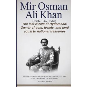 Brown, Jones MIR OSMAN ALI KHAN (1886–1967, INDIA): The Last Nizam of Hyderabad: Owner of Gold, Jewels, and Land Equal to National Treasuries Brown, Jones MIR OSMAN ALI KHAN (1886–1967, INDIA): The Last Nizam of Hyderabad: Owner of Gold, Jewels, and Land Equal to National Treasuries
