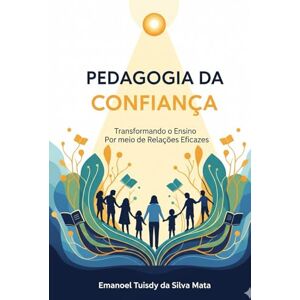 Tuisdy, Me Emanoel Pedagogia da Confiança: Transformando o Ensino Por meio de Relações Eficazes Tuisdy, Me Emanoel Pedagogia da Confiança: Transformando o Ensino Por meio de Relações Eficazes
