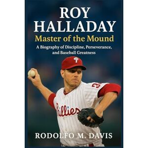 M. DAVIS, RODOLFO ROY HALLADAY: MASTER OF THE MOUND: A BIOGRAPHY OF DISCIPLINE, PERSEVERANCE, AND BASEBALL GREATNESS M. DAVIS, RODOLFO ROY HALLADAY: MASTER OF THE MOUND: A BIOGRAPHY OF DISCIPLINE, PERSEVERANCE, AND BASEBALL GREATNESS