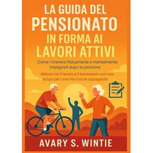 S. Wintie, Avary La guida del pensionato in forma ai lavori attivi: Come rimanere fisicamente e mentalmente impegnati dopo la pensione: Abbraccia il lavoro e il benessere con uno scopo per una vita futura appagante S. Wintie, Avary La guida del pensionato in forma ai lavori attivi: Come rimanere fisicamente e mentalmente impegnati dopo la pensione: Abbraccia il lavoro e il benessere con uno scopo per una vita futura appagante