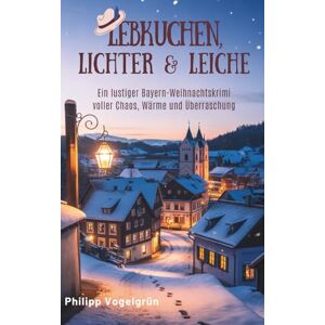 Vogelgrün, Philipp Lebkuchen, Lichter & Leiche: Ein lustiger Bayern-Weihnachtskrimi voller Chaos, Wärme und Überraschung Vogelgrün, Philipp Lebkuchen, Lichter & Leiche: Ein lustiger Bayern-Weihnachtskrimi voller Chaos, Wärme und Überraschung