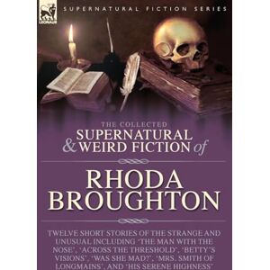 Broughton, Rhoda The Collected Supernatural and Weird Fiction of Rhoda Broughton: Twelve Short Stories of the Strange and Unusual Including 'The Man with the Nose', ... of Longmains', and 'His Serene Highness' Broughton, Rhoda The Collected Supernatural and Weird Fiction of Rhoda Broughton: Twelve Short Stories of the Strange and Unusual Including 'The Man with the Nose', ... of Longmains', and 'His Serene Highness'