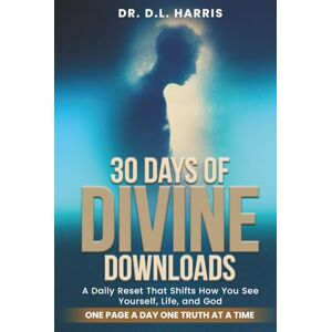 D L HARRIS, DR 30 DAYS OF DIVINE DOWNLOADS: A Daily Reset That Shifts How You See Yourself, Life, and God D L HARRIS, DR 30 DAYS OF DIVINE DOWNLOADS: A Daily Reset That Shifts How You See Yourself, Life, and God