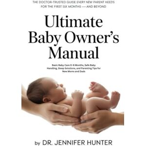 Hunter, Dr. Jennifer The Ultimate Baby Owner's Manual: Basic Baby Care 0-6 Months, Safe Baby Handling, Sleep Solutions and Parenting Tips for New Moms and Dads Hunter, Dr. Jennifer The Ultimate Baby Owner's Manual: Basic Baby Care 0-6 Months, Safe Baby Handling, Sleep Solutions and Parenting Tips for New Moms and Dads