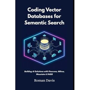 Davis, Roman Coding Vector Databases for Semantic Search: Building AI Solutions with Pinecone, Milvus, Weaviate & FAISS Davis, Roman Coding Vector Databases for Semantic Search: Building AI Solutions with Pinecone, Milvus, Weaviate & FAISS