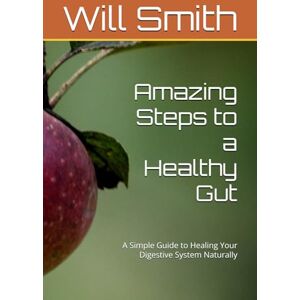 Smith, Will Amazing Steps to a Healthy Gut: A Simple Guide to Healing Your Digestive System Naturally Smith, Will Amazing Steps to a Healthy Gut: A Simple Guide to Healing Your Digestive System Naturally