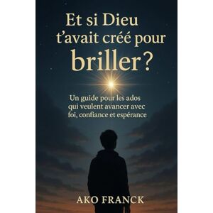 AKO, Franck Et si Dieu t'avait crée pour briller ?: un guide pour les ados qui veulent avancer avec foi, confiance et espérance AKO, Franck Et si Dieu t'avait crée pour briller ?: un guide pour les ados qui veulent avancer avec foi, confiance et espérance