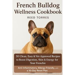 Torres, Reed The French Bulldog Wellness Cookbook: 50 Clean, Easy & Vet-Approved Recipes to Boost Digestion, Skin & Energy for Your Frenchie; Anti-Inflammatory, Allergy-Friendly, with a 30-Day Reset Plan Torres, Reed The French Bulldog Wellness Cookbook: 50 Clean, Easy & Vet-Approved Recipes to Boost Digestion, Skin & Energy for Your Frenchie; Anti-Inflammatory, Allergy-Friendly, with a 30-Day Reset Plan